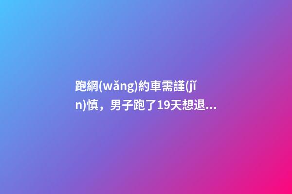 跑網(wǎng)約車需謹(jǐn)慎，男子跑了19天想退車倒欠公司1594元！